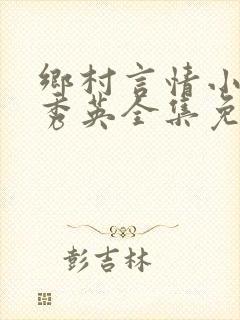 乡村言情小说胡秀英全集免费阅读