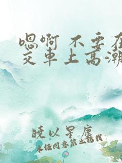 嗯啊 不要在公交车上高潮