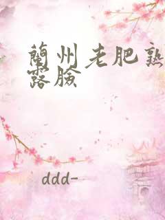 兰州老肥熟全程露脸