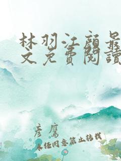 林羽江颜最新全文免费阅读