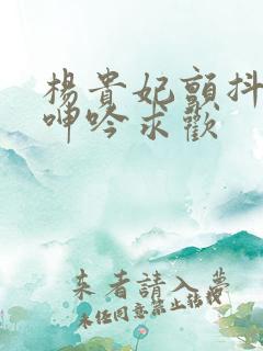 杨贵妃颤抖双乳呻吟求欢