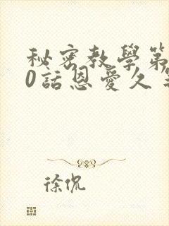 秘密教学第140话恩爱久等了