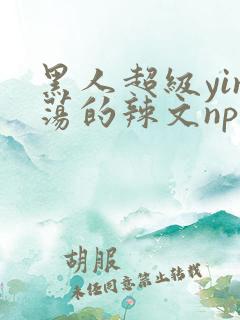 黑人超级yin荡的辣文np