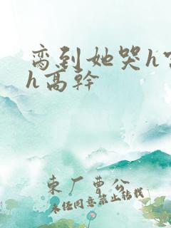 脔到她哭h宫交h高干