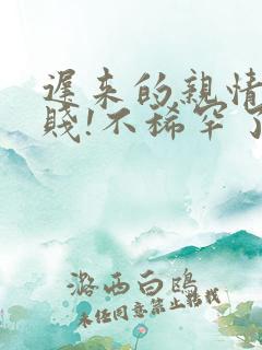 迟来的亲情太轻贱!不稀罕了