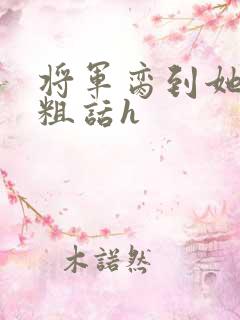 将军脔到她哭h粗话h
