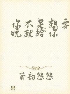 你不是想要吗今晚就给你