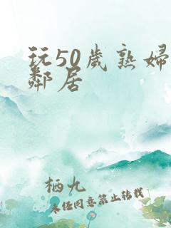 玩50岁熟妇女邻居