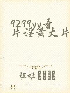 9299yy看片淫黄大片在线