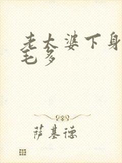 老太婆下身浓浓毛多