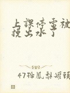上课停电被同学摸出水了