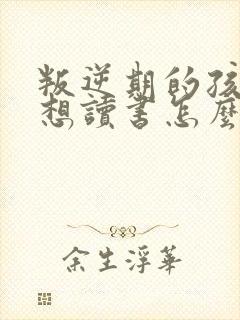 叛逆期的孩子不想读书怎么办