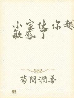 小家伙你越来越敏感了