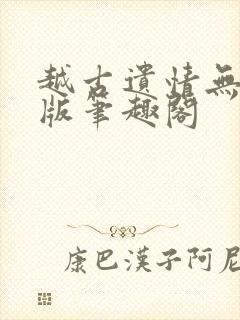 越古遗情无删减版笔趣阁