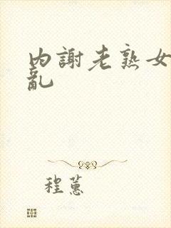 内谢老熟女乱乱乱