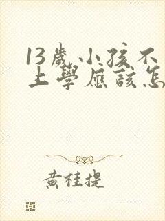 13岁小孩不想上学应该怎么开导她