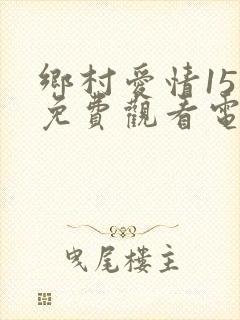 乡村爱情15部免费观看电视剧网站