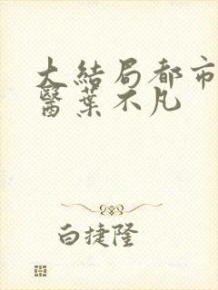 大结局都市古仙医叶不凡