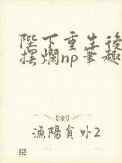 陛下重生后决定摆烂np笔趣阁在线阅读