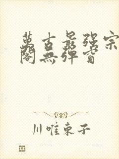 万古最强宗笔趣阁无弹窗
