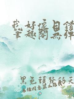 我好像日错人了笔趣阁无弹窗