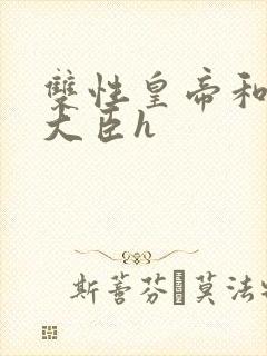 双性皇帝和双根大臣h