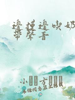 边摸边吃奶边做带声音