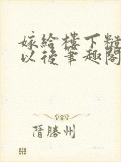 嫁给楼下糙汉后以后笔趣阁无弹窗