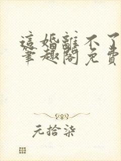 这婚离不了by笔趣阁免费阅读