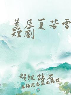 叶辰夏若雪孙怡短剧