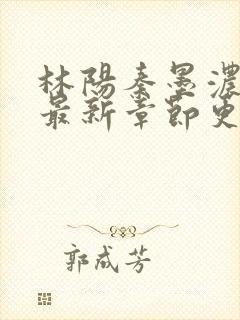 林阳秦墨浓免费最新章节更新