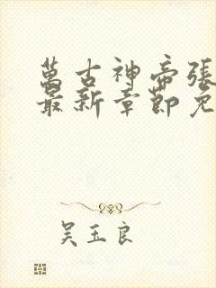万古神帝张若尘最新章节免费阅读无弹窗