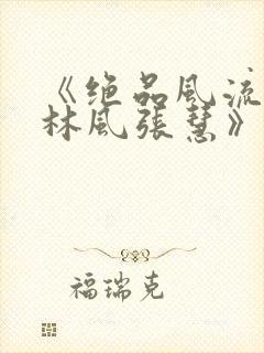 《绝品风流狂医林风张慧》