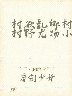 村欲乱乡村偷香村野尤物小说