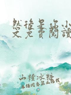 然后是你小说全文免费阅读无弹窗