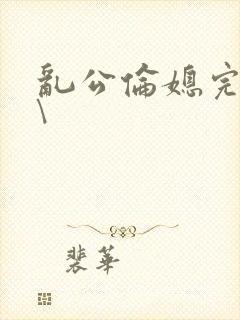 乱公伦媳完整版\