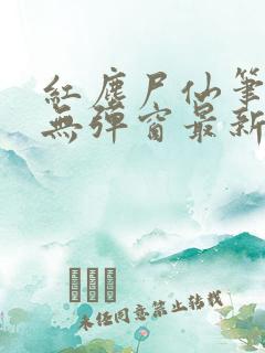 红尘尸仙笔趣阁无弹窗最新章节列表
