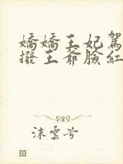 娇娇王妃驾到撩拨王爷脸红心跳免费全集短剧