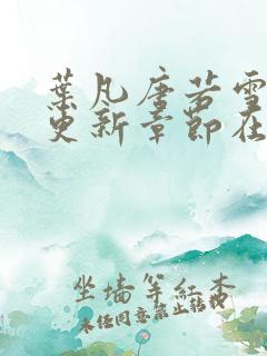 叶凡唐若雪最新更新章节在哪里看啊
