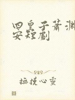 四皇子萧渊沈安安短剧