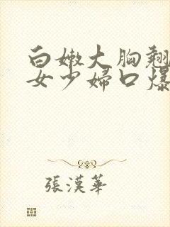 白嫩大胸翘臀美女少妇口爆