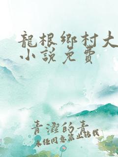 龙根乡村大凶器小说免费