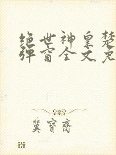 绝世神皇楚风无弹窗全文免费阅读