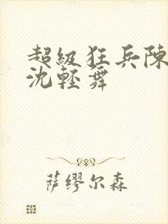 超级狂兵陈六何沈轻舞