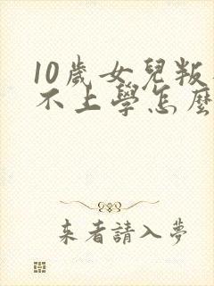 10岁女儿叛逆不上学怎么办