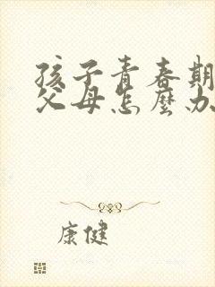 孩子青春期叛逆父母怎么办事