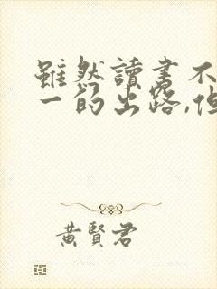 虽然读书不是唯一的出路,但是