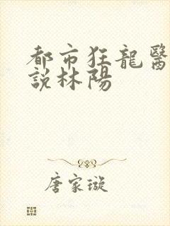 都市狂龙医仙小说林阳