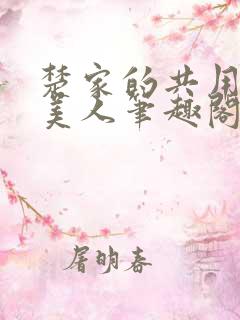 楚家的共用双性美人笔趣阁免费阅读
