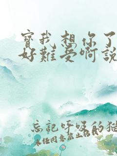 宝我想你了胀的好难受啊说说
